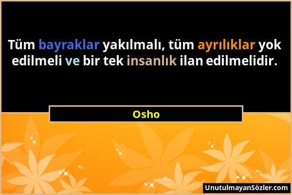 Osho - Tüm bayraklar yakılmalı, tüm ayrılıklar yok edilmeli ve bir tek insanlık ilan edilmelidir....