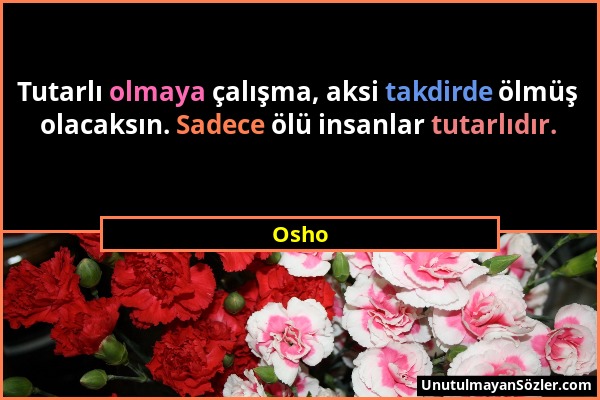 Osho - Tutarlı olmaya çalışma, aksi takdirde ölmüş olacaksın. Sadece ölü insanlar tutarlıdır....