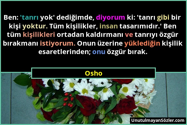 Osho - Ben: 'tanrı yok' dediğimde, diyorum ki: 'tanrı gibi bir kişi yoktur. Tüm kişilikler, insan tasarımıdır.' Ben tüm kişilikleri ortadan kaldırmanı...