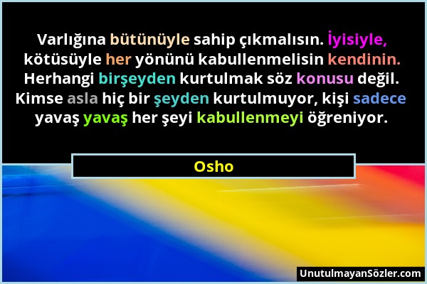 Osho - Varlığına bütünüyle sahip çıkmalısın. İyisiyle, kötüsüyle her yönünü kabullenmelisin kendinin. Herhangi birşeyden kurtulmak söz konusu değil. K...