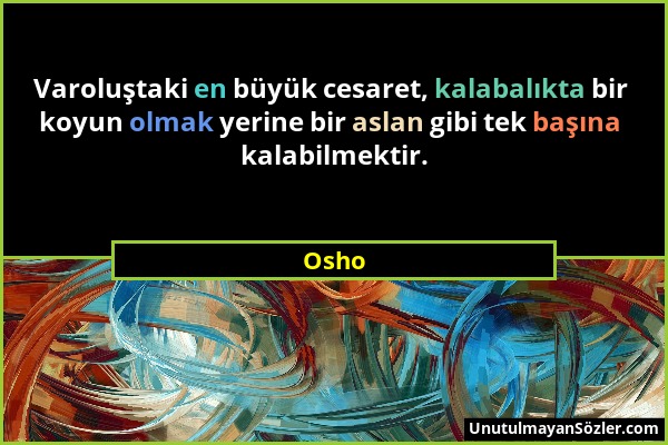 Osho - Varoluştaki en büyük cesaret, kalabalıkta bir koyun olmak yerine bir aslan gibi tek başına kalabilmektir....