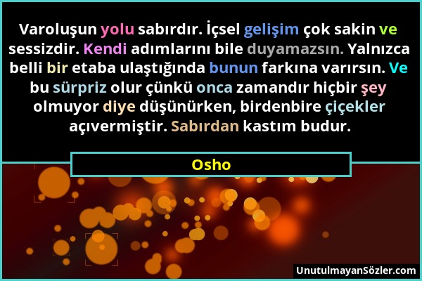 Osho - Varoluşun yolu sabırdır. İçsel gelişim çok sakin ve sessizdir. Kendi adımlarını bile duyamazsın. Yalnızca belli bir etaba ulaştığında bunun far...