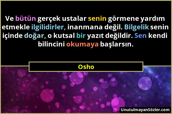 Osho - Ve bütün gerçek ustalar senin görmene yardım etmekle ilgilidirler, inanmana değil. Bilgelik senin içinde doğar, o kutsal bir yazıt değildir. Se...