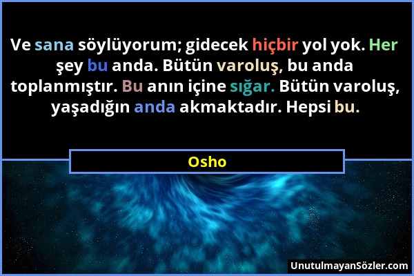Osho - Ve sana söylüyorum; gidecek hiçbir yol yok. Her şey bu anda. Bütün varoluş, bu anda toplanmıştır. Bu anın içine sığar. Bütün varoluş, yaşadığın...