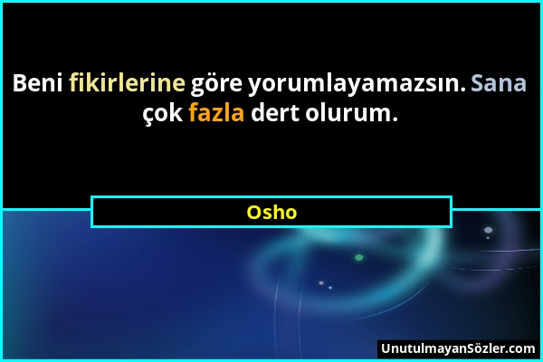 Osho - Beni fikirlerine göre yorumlayamazsın. Sana çok fazla dert olurum....