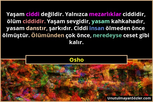 Osho - Yaşam ciddi değildir. Yalnızca mezarlıklar ciddidir, ölüm ciddidir. Yaşam sevgidir, yasam kahkahadır, yasam danstır, şarkıdır. Ciddi insan ölme...