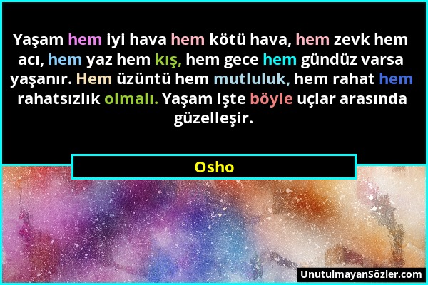 Osho - Yaşam hem iyi hava hem kötü hava, hem zevk hem acı, hem yaz hem kış, hem gece hem gündüz varsa yaşanır. Hem üzüntü hem mutluluk, hem rahat hem...