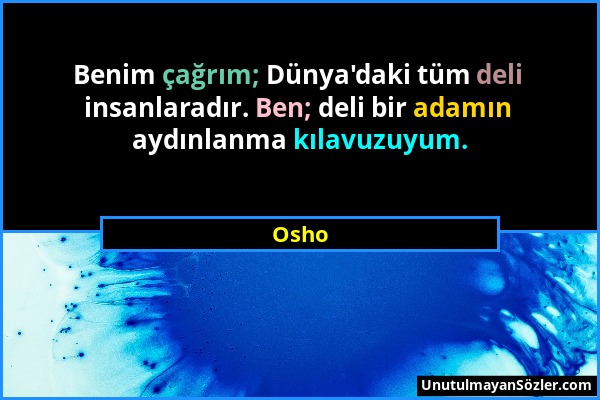 Osho - Benim çağrım; Dünya'daki tüm deli insanlaradır. Ben; deli bir adamın aydınlanma kılavuzuyum....