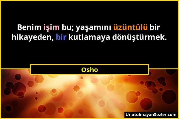 Osho - Benim işim bu; yaşamını üzüntülü bir hikayeden, bir kutlamaya dönüştürmek....