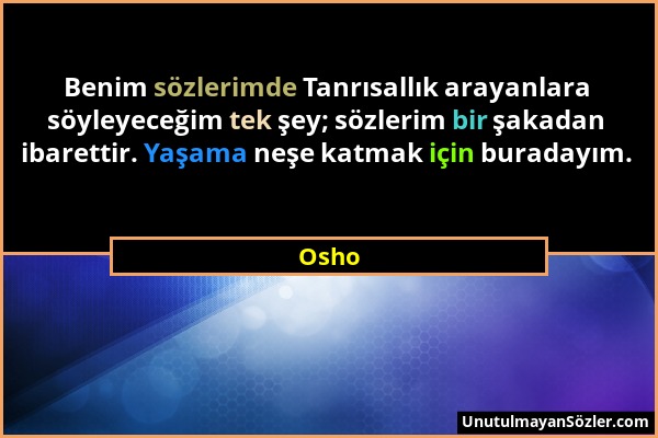 Osho - Benim sözlerimde Tanrısallık arayanlara söyleyeceğim tek şey; sözlerim bir şakadan ibarettir. Yaşama neşe katmak için buradayım....