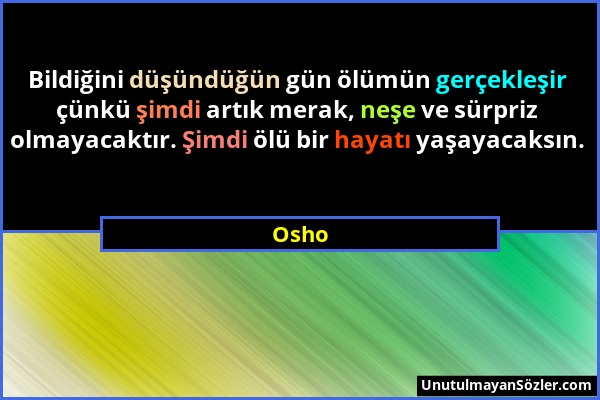 Osho - Bildiğini düşündüğün gün ölümün gerçekleşir çünkü şimdi artık merak, neşe ve sürpriz olmayacaktır. Şimdi ölü bir hayatı yaşayacaksın....