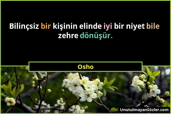 Osho - Bilinçsiz bir kişinin elinde iyi bir niyet bile zehre dönüşür....