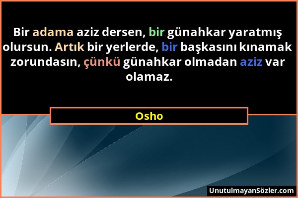 Osho - Bir adama aziz dersen, bir günahkar yaratmış olursun. Artık bir yerlerde, bir başkasını kınamak zorundasın, çünkü günahkar olmadan aziz var ola...