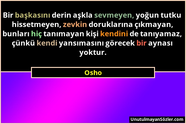 Osho - Bir başkasını derin aşkla sevmeyen, yoğun tutku hissetmeyen, zevkin doruklarına çıkmayan, bunları hiç tanımayan kişi kendini de tanıyamaz, çünk...