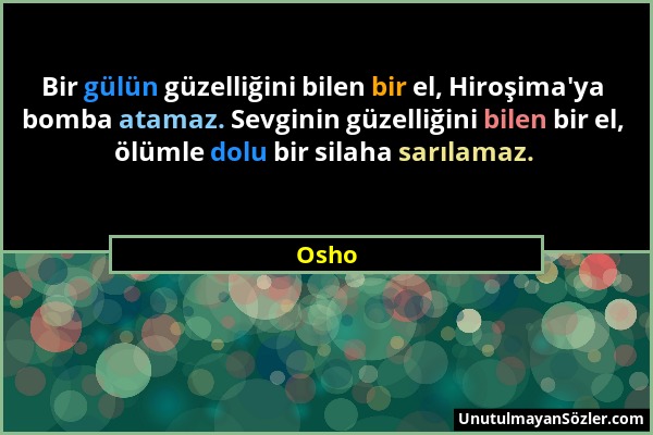 Osho - Bir gülün güzelliğini bilen bir el, Hiroşima'ya bomba atamaz. Sevginin güzelliğini bilen bir el, ölümle dolu bir silaha sarılamaz....