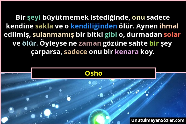 Osho - Bir şeyi büyütmemek istediğinde, onu sadece kendine sakla ve o kendiliğinden ölür. Aynen ihmal edilmiş, sulanmamış bir bitki gibi o, durmadan s...