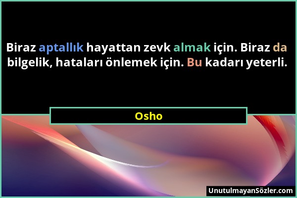 Osho - Biraz aptallık hayattan zevk almak için. Biraz da bilgelik, hataları önlemek için. Bu kadarı yeterli....