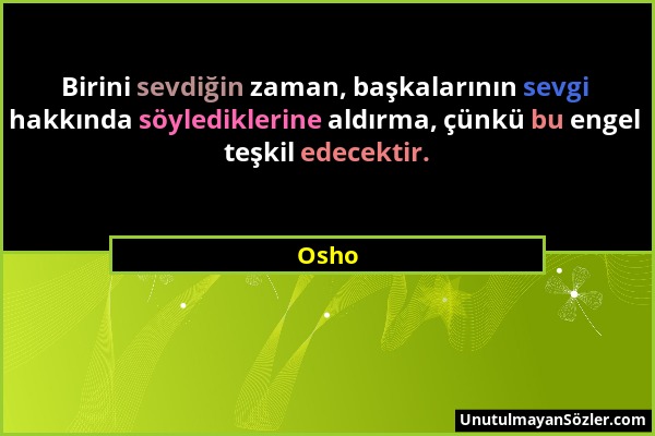 Osho - Birini sevdiğin zaman, başkalarının sevgi hakkında söylediklerine aldırma, çünkü bu engel teşkil edecektir....