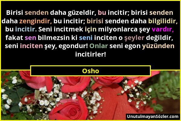 Osho - Birisi senden daha güzeldir, bu incitir; birisi senden daha zengindir, bu incitir; birisi senden daha bilgilidir, bu incitir. Seni incitmek içi...