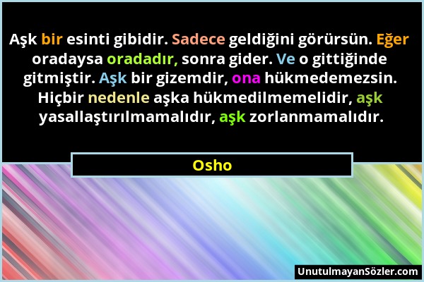 Osho - Aşk bir esinti gibidir. Sadece geldiğini görürsün. Eğer oradaysa oradadır, sonra gider. Ve o gittiğinde gitmiştir. Aşk bir gizemdir, ona hükmed...