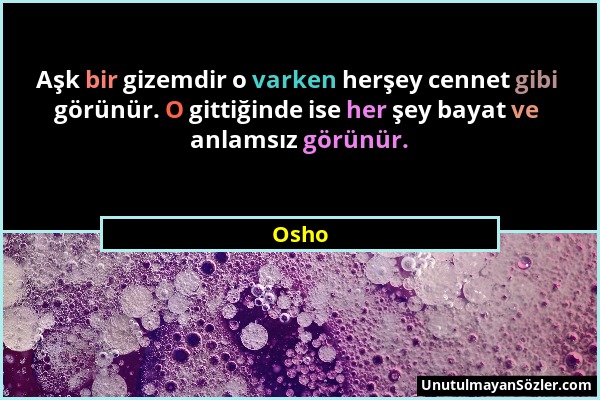 Osho - Aşk bir gizemdir o varken herşey cennet gibi görünür. O gittiğinde ise her şey bayat ve anlamsız görünür....