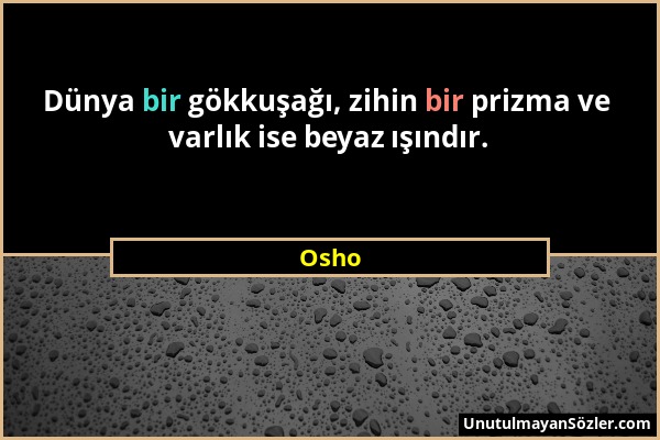 Osho - Dünya bir gökkuşağı, zihin bir prizma ve varlık ise beyaz ışındır....