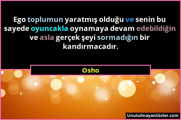 Osho - Ego toplumun yaratmış olduğu ve senin bu sayede oyuncakla oynamaya devam edebildiğin ve asla gerçek şeyi sormadığın bir kandırmacadır....