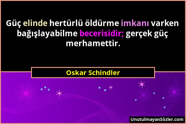 Oskar Schindler - Güç elinde hertürlü öldürme imkanı varken bağışlayabilme becerisidir; gerçek güç merhamettir....