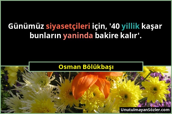 Osman Bölükbaşı - Günümüz siyasetçileri için, '40 yillik kaşar bunların yaninda bakire kalır'....