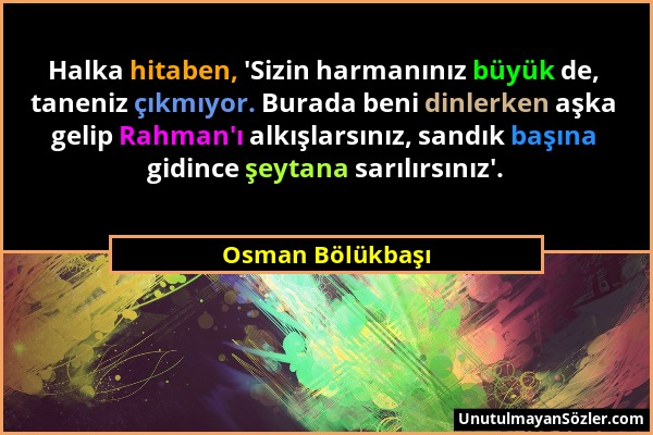 Osman Bölükbaşı - Halka hitaben, 'Sizin harmanınız büyük de, taneniz çıkmıyor. Burada beni dinlerken aşka gelip Rahman'ı alkışlarsınız, sandık başına...