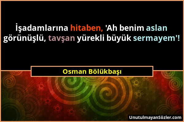 Osman Bölükbaşı - İşadamlarına hitaben, 'Ah benim aslan görünüşlü, tavşan yürekli büyük sermayem'!...