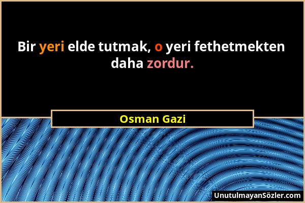 Osman Gazi - Bir yeri elde tutmak, o yeri fethetmekten daha zordur....