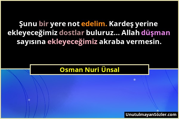 Osman Nuri Ünsal - Şunu bir yere not edelim. Kardeş yerine ekleyeceğimiz dostlar buluruz... Allah düşman sayısına ekleyeceğimiz akraba vermesin....