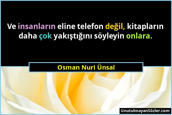 Osman Nuri Ünsal - Ve insanların eline telefon değil, kitapların daha çok yakıştığını söyleyin onlara....