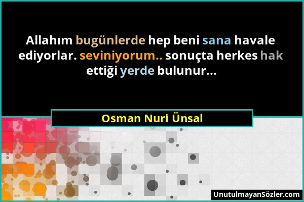 Osman Nuri Ünsal - Allahım bugünlerde hep beni sana havale ediyorlar. seviniyorum.. sonuçta herkes hak ettiği yerde bulunur......