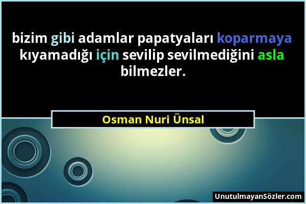 Osman Nuri Ünsal - bizim gibi adamlar papatyaları koparmaya kıyamadığı için sevilip sevilmediğini asla bilmezler....