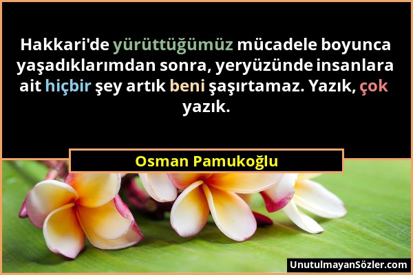 Osman Pamukoğlu - Hakkari'de yürüttüğümüz mücadele boyunca yaşadıklarımdan sonra, yeryüzünde insanlara ait hiçbir şey artık beni şaşırtamaz. Yazık, ço...