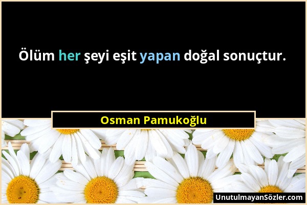 Osman Pamukoğlu - Ölüm her şeyi eşit yapan doğal sonuçtur....