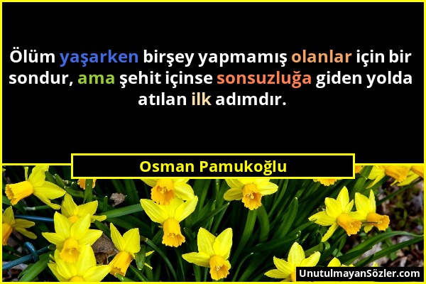 Osman Pamukoğlu - Ölüm yaşarken birşey yapmamış olanlar için bir sondur, ama şehit içinse sonsuzluğa giden yolda atılan ilk adımdır....