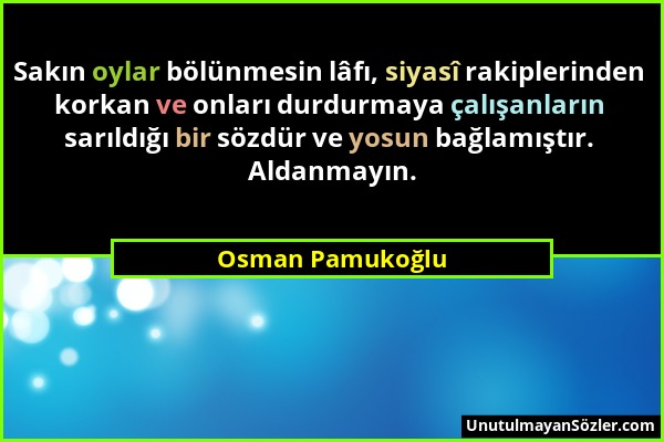 Osman Pamukoğlu - Sakın oylar bölünmesin lâfı, siyasî rakiplerinden korkan ve onları durdurmaya çalışanların sarıldığı bir sözdür ve yosun bağlamıştır...