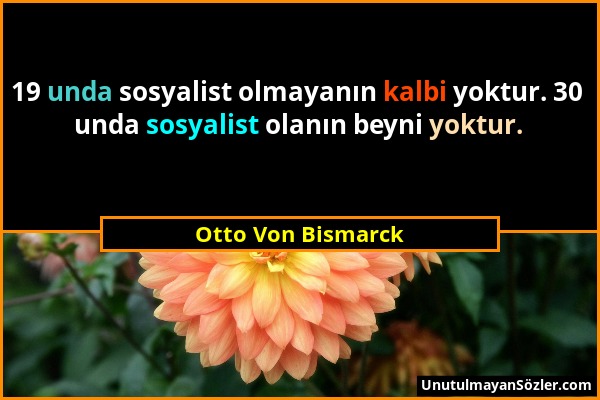 Otto Von Bismarck - 19 unda sosyalist olmayanın kalbi yoktur. 30 unda sosyalist olanın beyni yoktur....