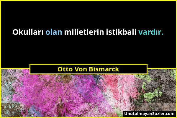 Otto Von Bismarck - Okulları olan milletlerin istikbali vardır....