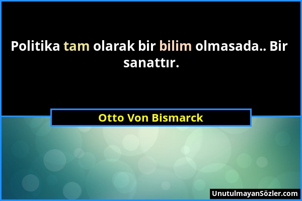 Otto Von Bismarck - Politika tam olarak bir bilim olmasada.. Bir sanattır....