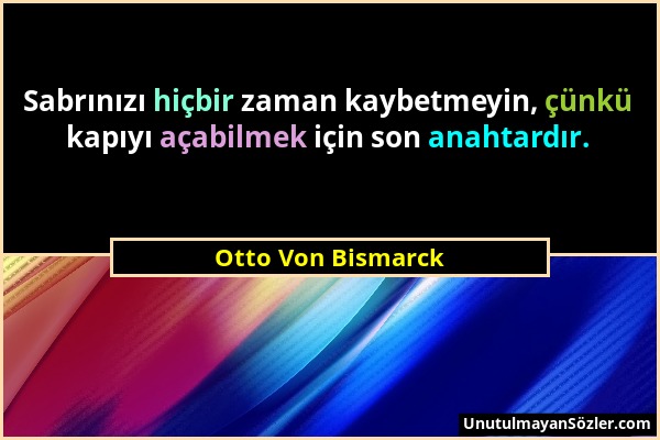 Otto Von Bismarck - Sabrınızı hiçbir zaman kaybetmeyin, çünkü kapıyı açabilmek için son anahtardır....