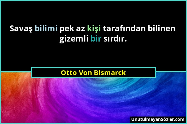 Otto Von Bismarck - Savaş bilimi pek az kişi tarafından bilinen gizemli bir sırdır....