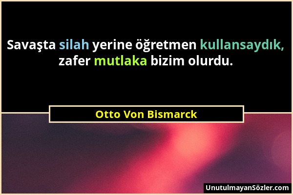 Otto Von Bismarck - Savaşta silah yerine öğretmen kullansaydık, zafer mutlaka bizim olurdu....