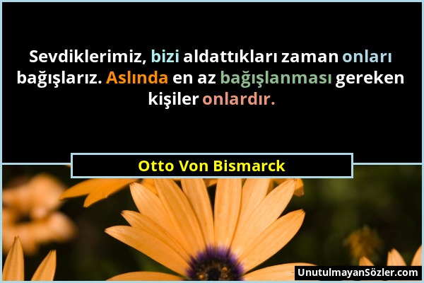 Otto Von Bismarck - Sevdiklerimiz, bizi aldattıkları zaman onları bağışlarız. Aslında en az bağışlanması gereken kişiler onlardır....