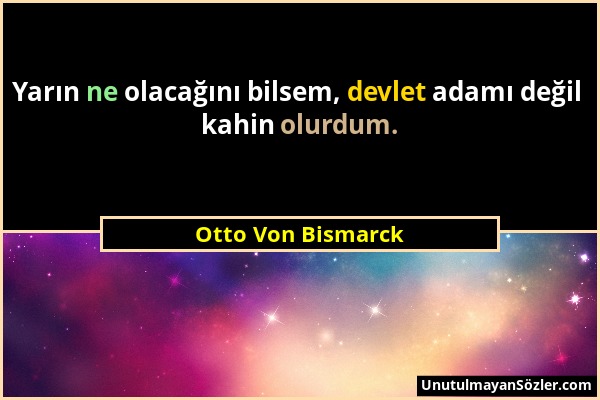 Otto Von Bismarck - Yarın ne olacağını bilsem, devlet adamı değil kahin olurdum....