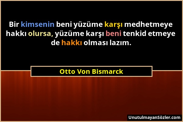 Otto Von Bismarck - Bir kimsenin beni yüzüme karşı medhetmeye hakkı olursa, yüzüme karşı beni tenkid etmeye de hakkı olması lazım....