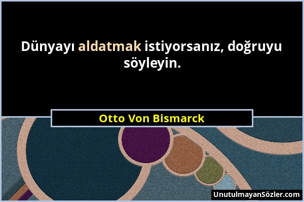 Otto Von Bismarck - Dünyayı aldatmak istiyorsanız, doğruyu söyleyin....